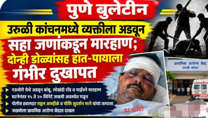 उरुळी कांचनमध्ये व्यक्तीला अडवून सहा जणांकडून जबर मारहाण; व्यक्ती गंभीर जखमी!